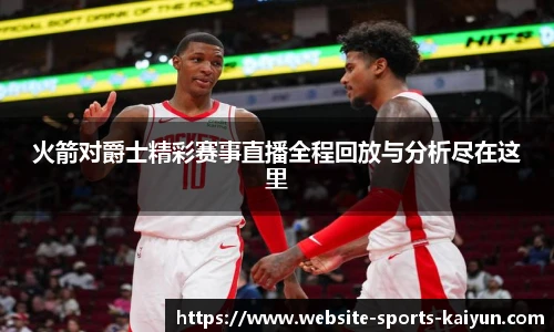 火箭对爵士精彩赛事直播全程回放与分析尽在这里