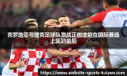 克罗地亚与捷克足球队激战正酣谁能在国际赛场上笑到最后