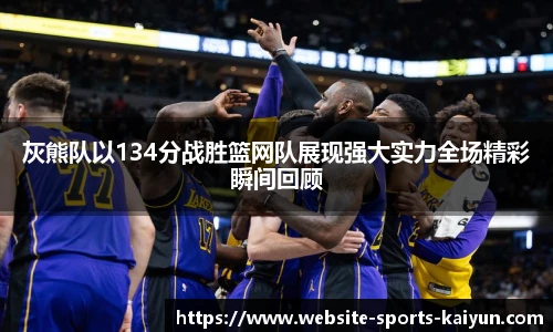 灰熊队以134分战胜篮网队展现强大实力全场精彩瞬间回顾