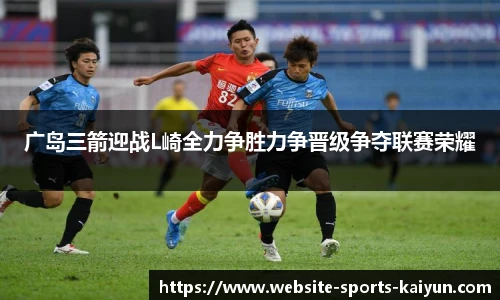 广岛三箭迎战L崎全力争胜力争晋级争夺联赛荣耀