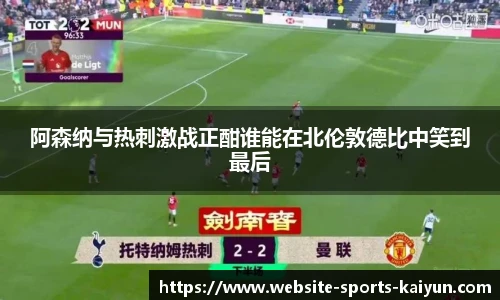 阿森纳与热刺激战正酣谁能在北伦敦德比中笑到最后